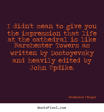 I didn't mean to give you the impression that life at the cathedral.. Madeleine L'Engle  life quote