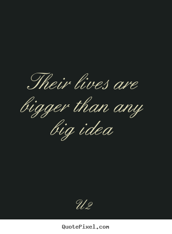 Their lives are bigger than any big idea U2 popular life quote