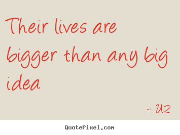 Their lives are bigger than any big idea U2 famous life quotes