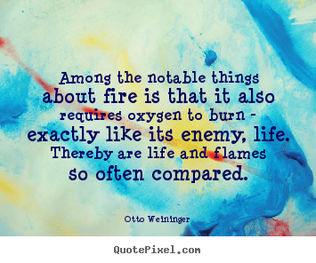Among the notable things about fire is that it also requires oxygen to.. Otto Weininger best life quotes