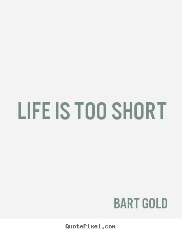 Life is too short Bart Gold  life quote