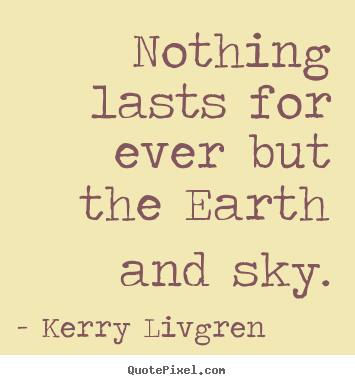 Nothing lasts for ever but the earth and sky. Kerry Livgren great life quotes