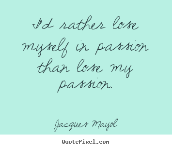 Quotes about life - I'd rather lose myself in passion than lose my passion.
