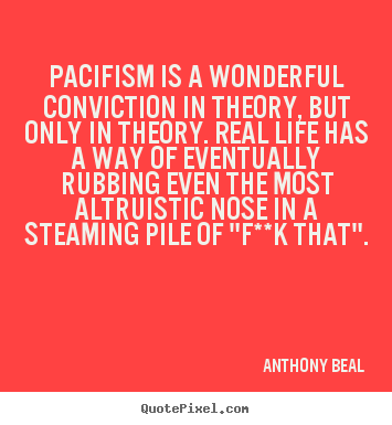 Anthony Beal picture quotes - Pacifism is a wonderful conviction in theory, but.. - Life quotes