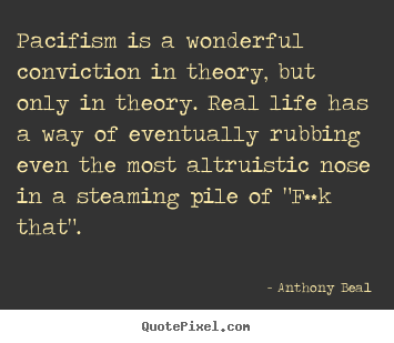 Create graphic picture quotes about life - Pacifism is a wonderful conviction in theory, but only in theory...