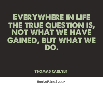 Thomas Carlyle picture quotes - Everywhere in life the true question is, not what.. - Life sayings