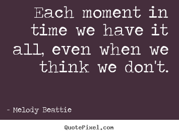 Create your own picture quotes about life - Each moment in time we have it all, even when we think we..