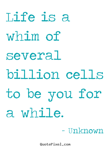 Quote about life - Life is a whim of several billion cells to be you..
