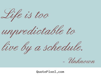 Life is too unpredictable to live by a schedule. Unknown good life quotes