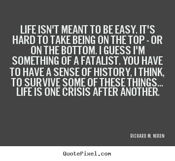 Richard M. Nixon photo quotes - Life isn't meant to be easy. it's hard to take being on the.. - Life quotes