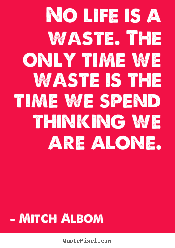 No life is a waste. the only time we waste is the time we spend thinking.. Mitch Albom  life quotes