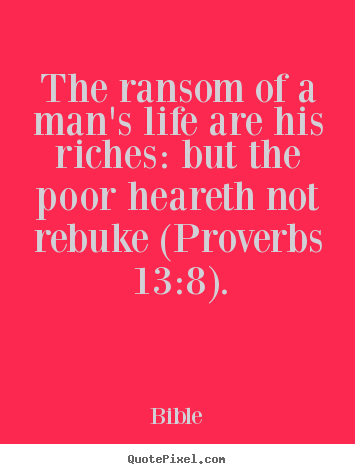 Quotes about life - The ransom of a man's life are his riches: but the poor heareth not..