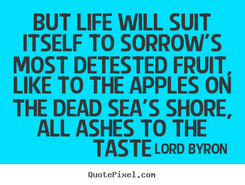 But life will suit itself to sorrow's most detested.. Lord Byron  life quotes