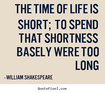 The time of life is short; to spend that shortness basely.. William Shakespeare  life quotes