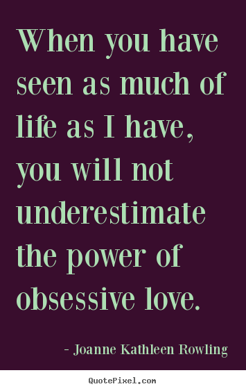 Life quote - When you have seen as much of life as i have, you will not underestimate..
