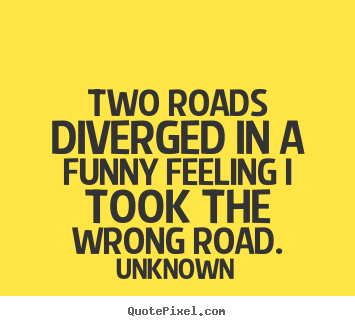 Two roads diverged in a funny feeling i took the.. Unknown  life quotes