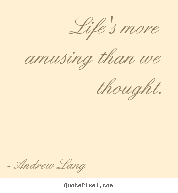Life quotes - Life's more amusing than we thought.