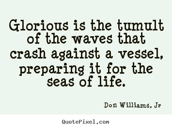 Life quotes - Glorious is the tumult of the waves that crash..
