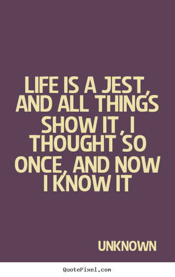 Life is a jest, and all things show it, i thought so once, and.. Unknown greatest life quotes