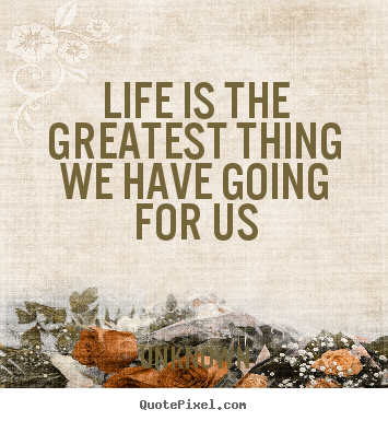 Unknown picture quotes - Life is the greatest thing we have going for us - Life quotes