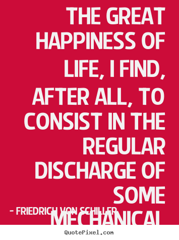 The great happiness of life, i find, after all,.. Friedrich Von Schiller popular life quote