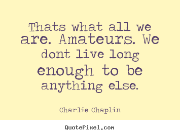 Life quotes - Thats what all we are. amateurs. we dont live long enough to be anything..