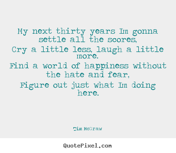 Quote about life - My next thirty years im gonna settle all the scores,cry a little..