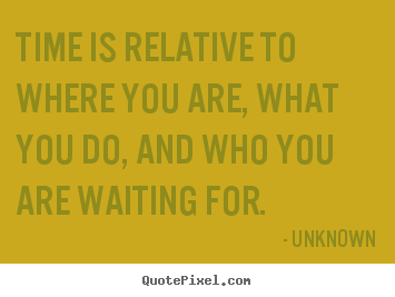 Create picture quotes about life - Time is relative to where you are, what you..