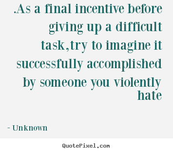 Quote about life - .as a final incentive before giving up a difficult task,try to imagine..