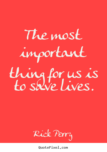 Rick Perry poster quotes - The most important thing for us is to save lives. - Life quotes