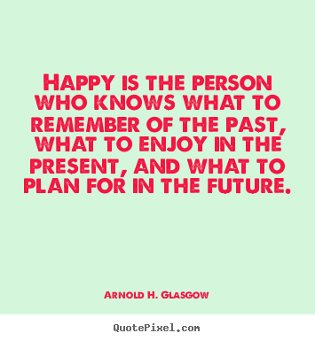 Happy is the person who knows what to remember of the.. Arnold H. Glasgow top life quotes