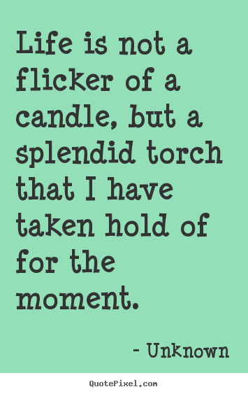 Unknown picture quotes - Life is not a flicker of a candle, but a splendid torch.. - Life quotes