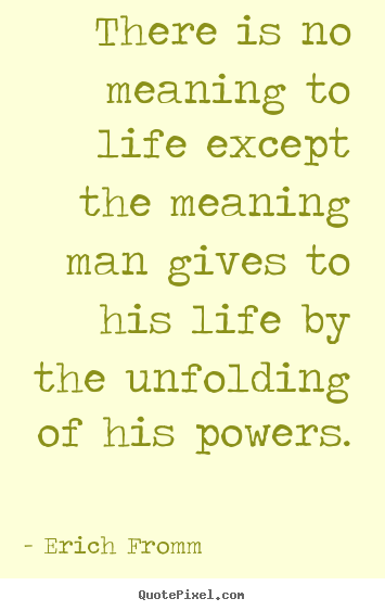 There is no meaning to life except the meaning man gives to.. Erich Fromm great life quote