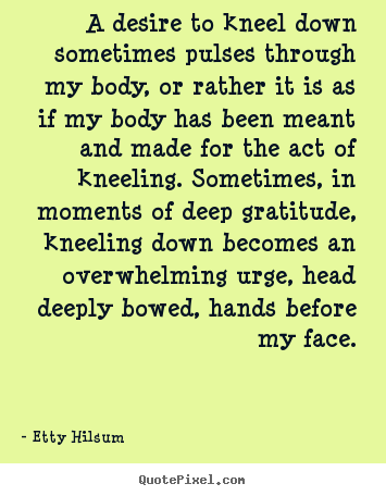 Life quotes - A desire to kneel down sometimes pulses through..