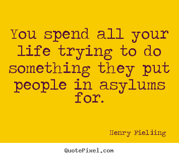 You spend all your life trying to do something they put.. Henry Fielding great life quote