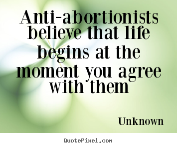Life sayings - Anti-abortionists believe that life begins at the moment you agree..
