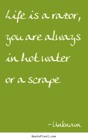 Create your own picture quotes about life - Life is a razor, you are always in hot water or a scrape