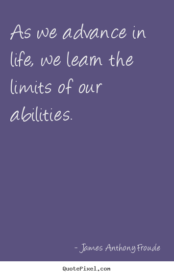 James Anthony Froude picture quote - As we advance in life, we learn the limits of our abilities. - Life quotes