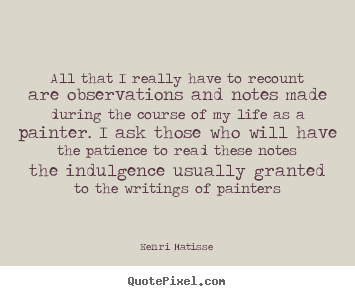 Henri Matisse image quotes - All that i really have to recount are observations and notes made during.. - Life quotes
