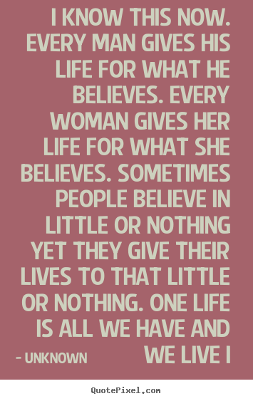 Unknown poster quotes - I know this now. every man gives his life for what.. - Life quote