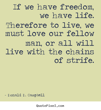 If we have freedom, we have life. therefore to live, we must.. Donald D. Campbell  life quote