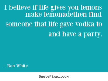 I believe if life gives you lemons make lemonadethen.. Ron White best life quotes