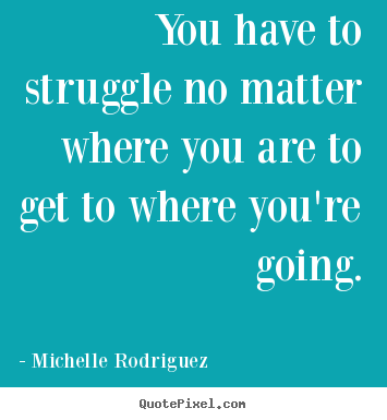 Quotes about life - You have to struggle no matter where you are to get to where you're..
