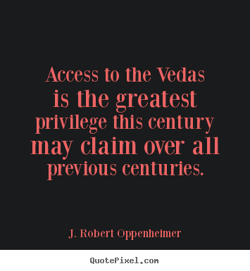 J. Robert Oppenheimer image quote - Access to the vedas is the greatest privilege this century may.. - Life quote