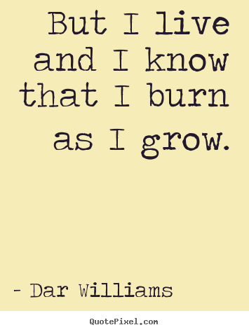 Life quote - But i live and i know that i burn as i grow.