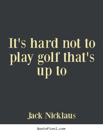 Create graphic picture sayings about life - It's hard not to play golf that's up to