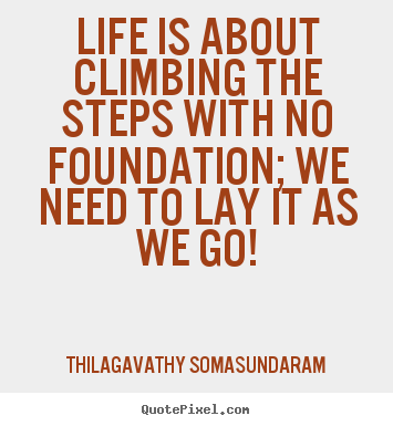 Life is about climbing the steps with no foundation; we need.. Thilagavathy Somasundaram  life quotes