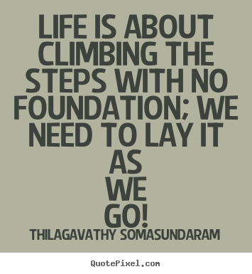 Life is about climbing the steps with no foundation;.. Thilagavathy Somasundaram  life sayings