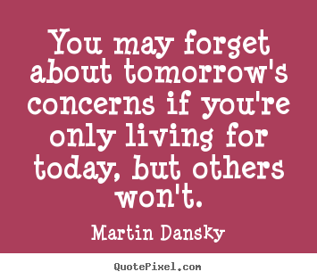 You may forget about tomorrow's concerns if you're only living for.. Martin Dansky popular life quotes