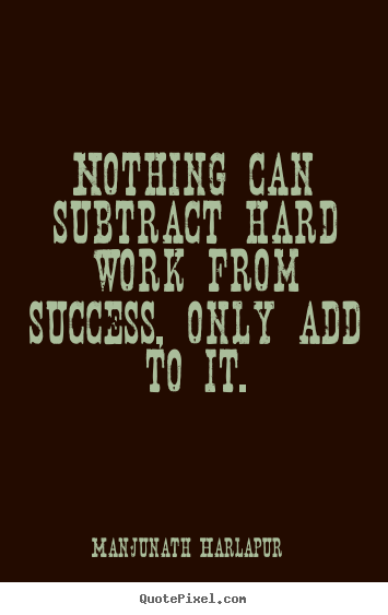 Quotes about life - Nothing can subtract hard work from success, only add to it.